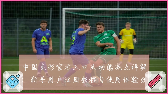 中国竞彩官方入口及功能亮点详解：新手用户注册教程与使用体验分享