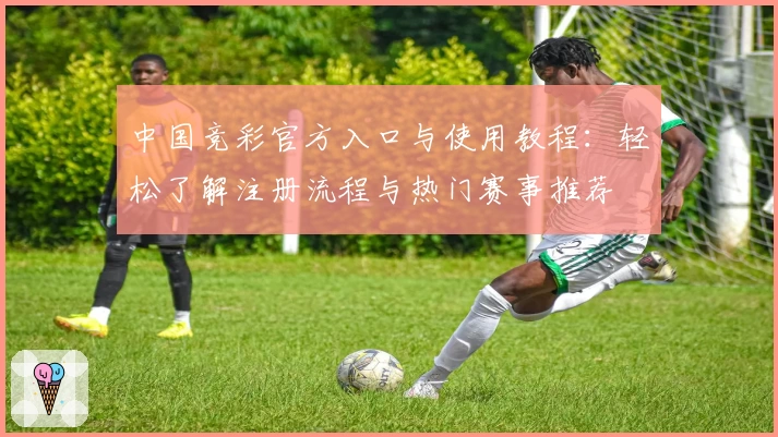 中国竞彩官方入口与使用教程：轻松了解注册流程与热门赛事推荐