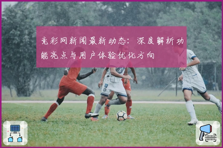 竞彩网新闻最新动态:深度解析功能亮点与用户体验优化方向