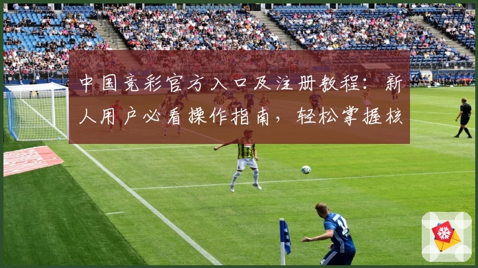 中国竞彩官方入口及注册教程:新人用户必看操作指南,轻松掌握核心步骤