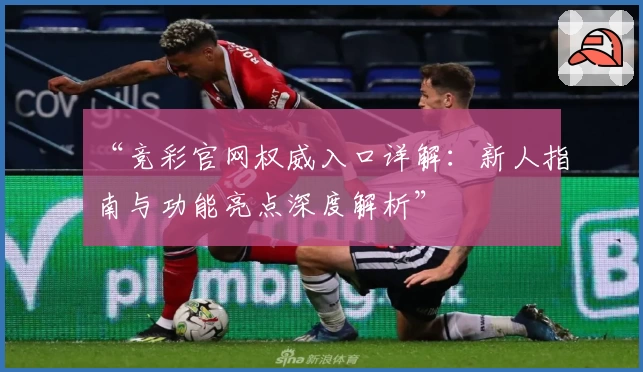 “竞彩官网权威入口详解：新人指南与功能亮点深度解析”