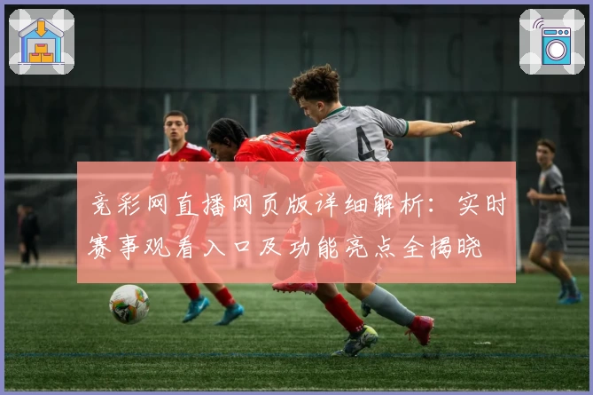 竞彩网直播网页版详细解析：实时赛事观看入口及功能亮点全揭晓