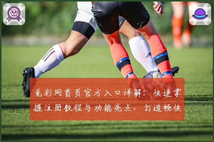 竟彩网首页官方入口详解：快速掌握注册教程与功能亮点，打造畅快体验