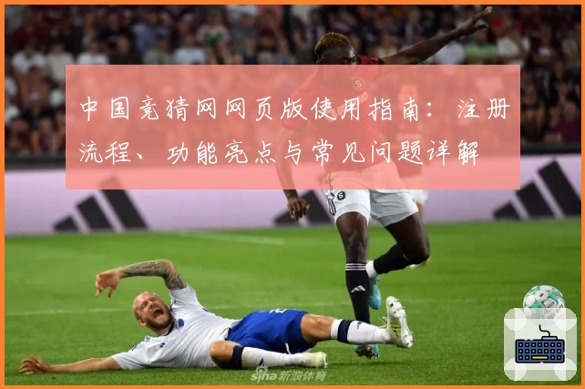 中国竞猜网网页版使用指南:注册流程、功能亮点与常见问题详解
