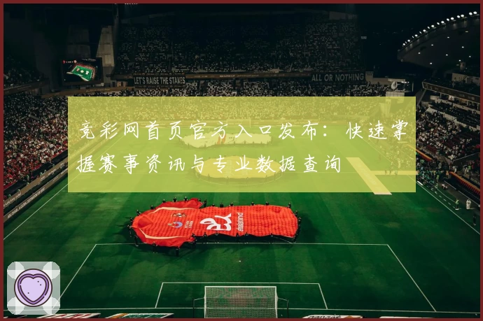 竞彩网首页官方入口发布:快速掌握赛事资讯与专业数据查询