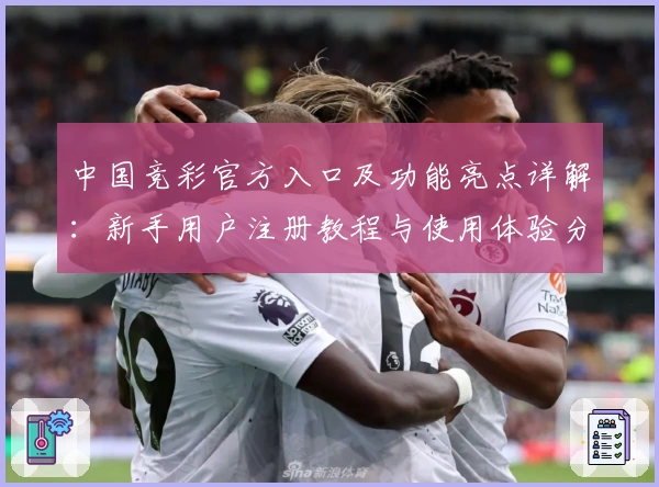 中国竞彩官方入口及功能亮点详解:新手用户注册教程与使用体验分享