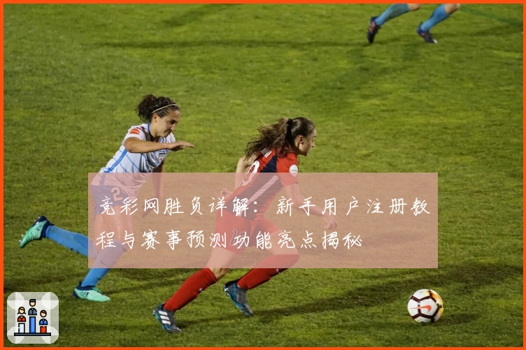 竞彩网胜负详解：新手用户注册教程与赛事预测功能亮点揭秘