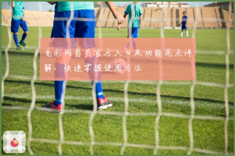 竞彩网首页官方入口及功能亮点详解,快速掌握使用方法