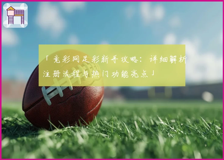 「竞彩网足彩新手攻略：详细解析注册流程与热门功能亮点」