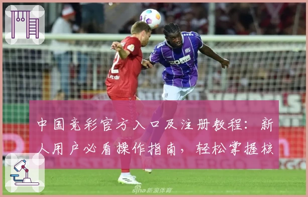 中国竞彩官方入口及注册教程：新人用户必看操作指南，轻松掌握核心步骤