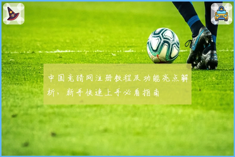 中国竞猜网注册教程及功能亮点解析，新手快速上手必看指南