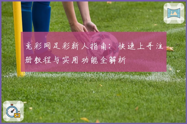竞彩网足彩新人指南：快速上手注册教程与实用功能全解析