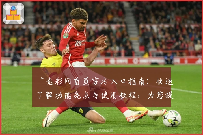 “竞彩网首页官方入口指南：快速了解功能亮点与使用教程，为您提供最佳赛事体验”