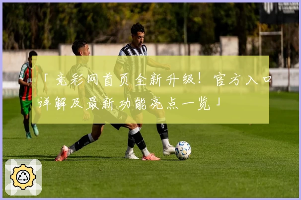「竞彩网首页全新升级!官方入口详解及最新功能亮点一览」