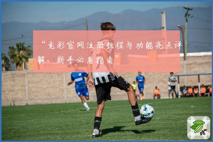 “竞彩官网注册教程与功能亮点详解，新手必看指南”