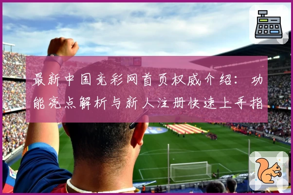 最新中国竞彩网首页权威介绍:功能亮点解析与新人注册快速上手指南