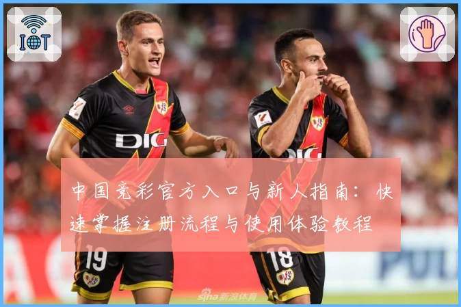 中国竞彩官方入口与新人指南：快速掌握注册流程与使用体验教程