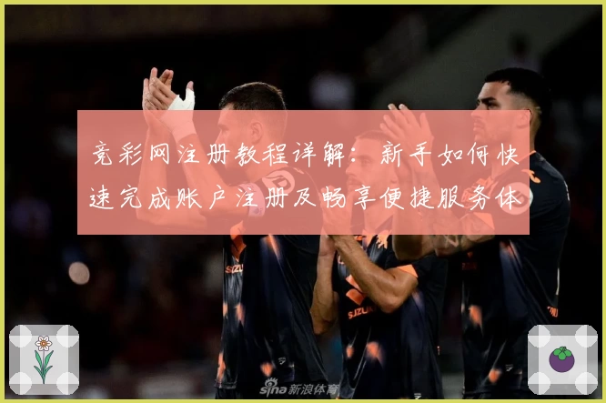 竞彩网注册教程详解：新手如何快速完成账户注册及畅享便捷服务体验