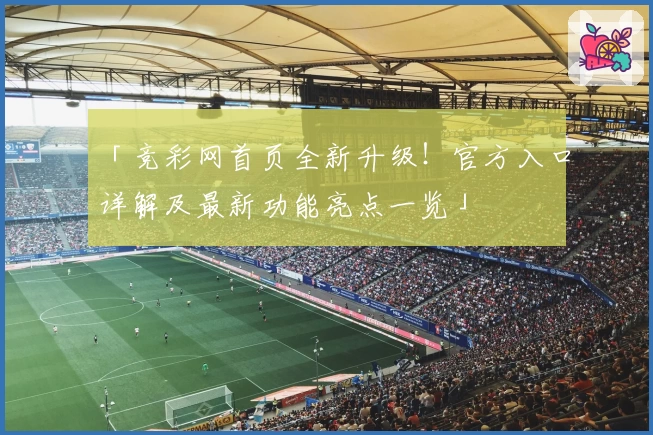 「竞彩网首页全新升级！官方入口详解及最新功能亮点一览」