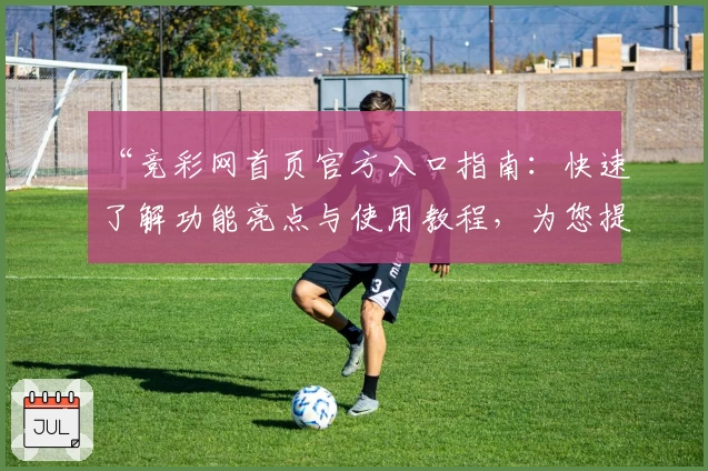“竞彩网首页官方入口指南:快速了解功能亮点与使用教程,为您提供最佳赛事体验”