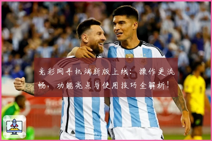 竞彩网手机端新版上线：操作更流畅，功能亮点与使用技巧全解析！