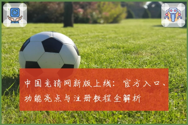 中国竞猜网新版上线：官方入口、功能亮点与注册教程全解析