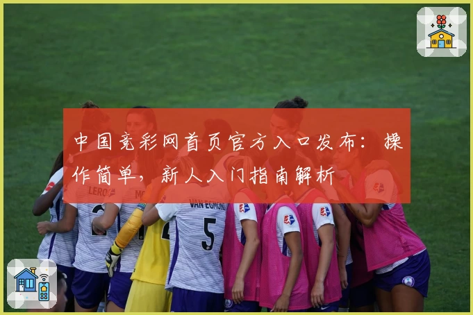 中国竞彩网首页官方入口发布：操作简单，新人入门指南解析