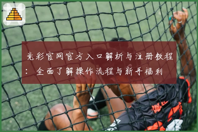 竞彩官网官方入口解析与注册教程：全面了解操作流程与新手福利