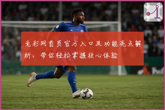 竞彩网首页官方入口及功能亮点解析，带你轻松掌握核心体验