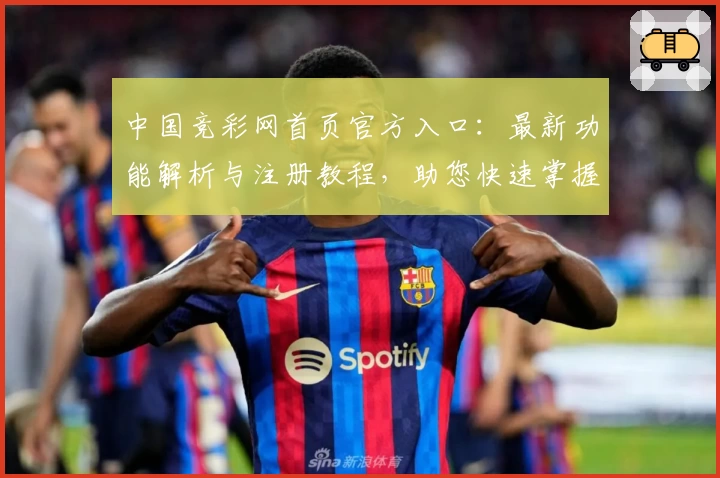 中国竞彩网首页官方入口：最新功能解析与注册教程，助您快速掌握操作秘诀