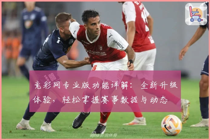 竞彩网专业版功能详解：全新升级体验，轻松掌握赛事数据与动态