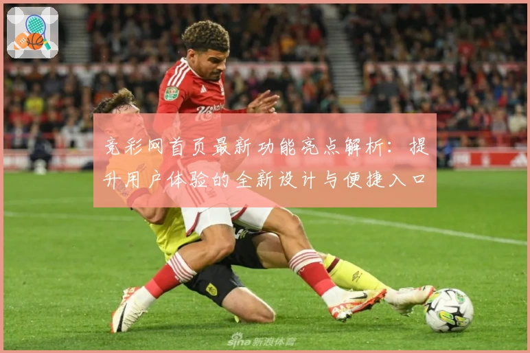 竞彩网首页最新功能亮点解析：提升用户体验的全新设计与便捷入口