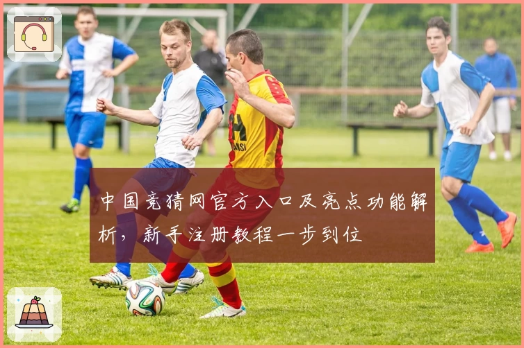 中国竞猜网官方入口及亮点功能解析，新手注册教程一步到位