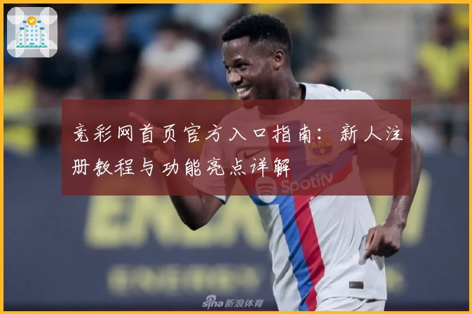 竞彩网首页官方入口指南：新人注册教程与功能亮点详解