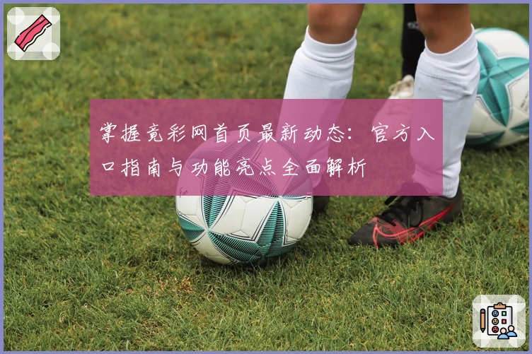 掌握竟彩网首页最新动态：官方入口指南与功能亮点全面解析
