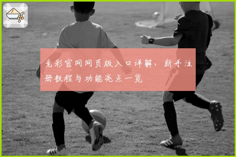 竞彩官网网页版入口详解，新手注册教程与功能亮点一览