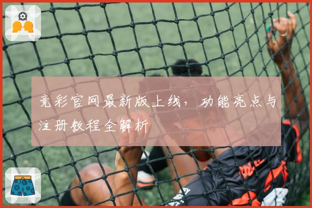 竞彩官网最新版上线,功能亮点与注册教程全解析