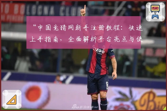 “中国竞猜网新手注册教程：快速上手指南，全面解析平台亮点与使用技巧”