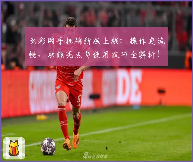 竞彩网手机端新版上线：操作更流畅，功能亮点与使用技巧全解析！