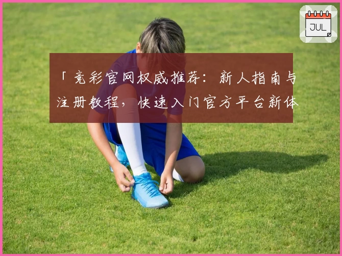 「竞彩官网权威推荐:新人指南与注册教程,快速入门官方平台新体验」