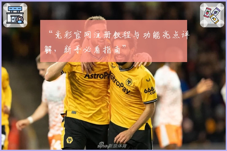 “竞彩官网注册教程与功能亮点详解，新手必看指南”