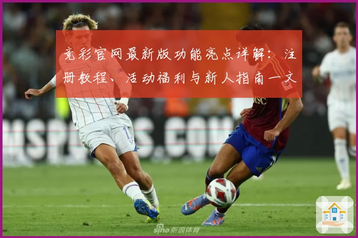 竞彩官网最新版功能亮点详解：注册教程、活动福利与新人指南一文全掌握