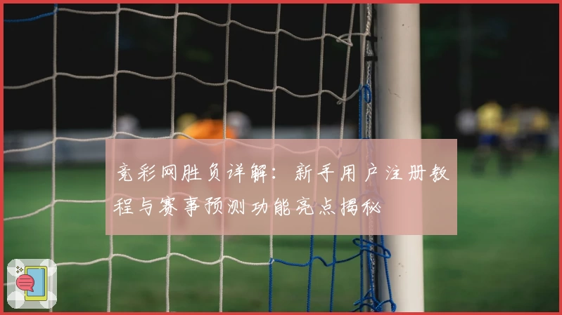 竞彩网胜负详解：新手用户注册教程与赛事预测功能亮点揭秘