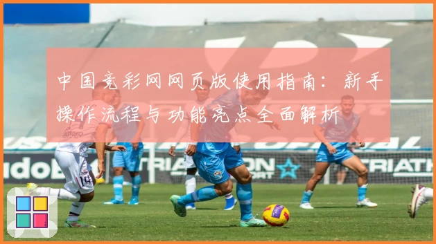 中国竞彩网网页版使用指南：新手操作流程与功能亮点全面解析