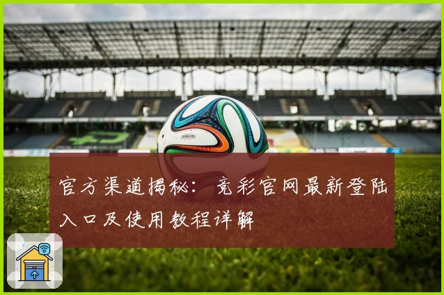 官方渠道揭秘:竞彩官网最新登陆入口及使用教程详解
