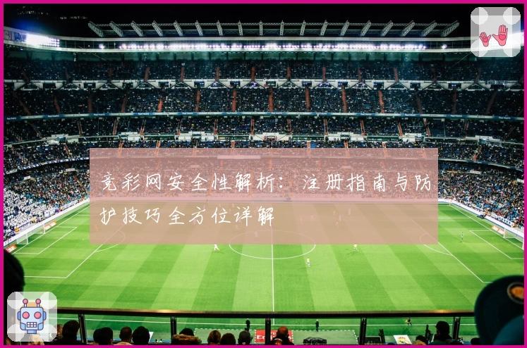 竞彩网安全性解析:注册指南与防护技巧全方位详解