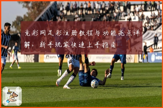 竞彩网足彩注册教程与功能亮点详解,新手玩家快速上手指南
