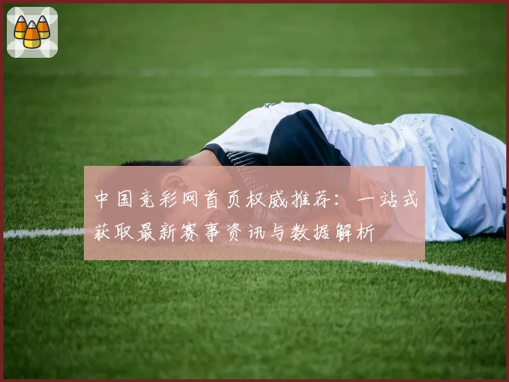 中国竞彩网首页权威推荐：一站式获取最新赛事资讯与数据解析