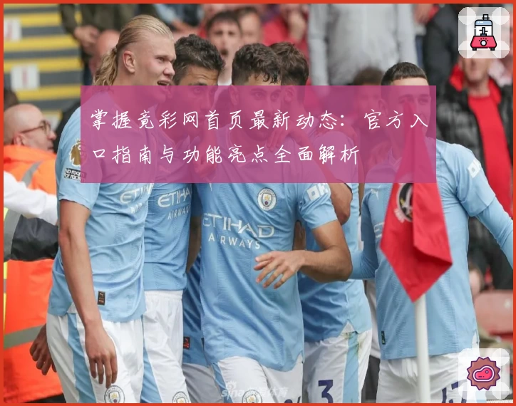 掌握竟彩网首页最新动态：官方入口指南与功能亮点全面解析