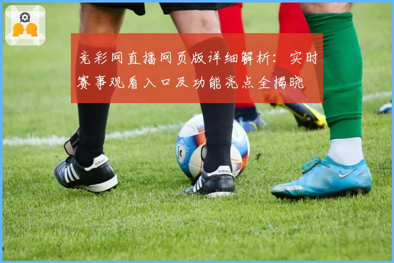 竞彩网直播网页版详细解析：实时赛事观看入口及功能亮点全揭晓